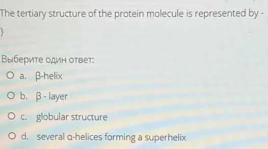 The tertiary structure of the protein molecule is represented by -
Bbl6epure oAMH OTBer:
a. beta  helix
b. beta  - layer
c. globular structure
d. several a-helices forming a superhelix