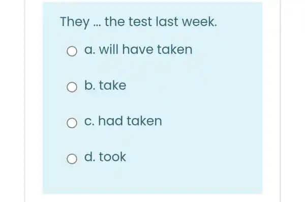 They __ the test last week.
a. will have taken
b. take
c.had taken
d. took