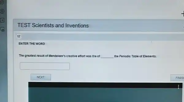 TEST Scientists and Inventions
17
ENTER THE WORD
The greatest result of Mendeleev's creative effort was the of __ the Periodic Table of Elements.
square