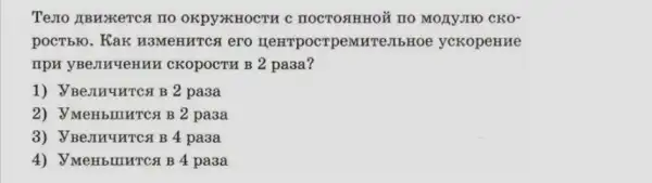 Texto JIBMXKeTCG TIO OKpyzKHOCTH C HOCTOSTHHO TIO MOAYJIHO CKO-
poctbro. Kak H3MeHHTCA ero HeHTpoCTP eMKTVLLIbHOe yCKOpeHHE
TIPH YBeJIHYeHHH CKOpOCTH B 2 pa3a?
1) YBenHYHTCH B 2 pa3a
2) VMeHbluHTCSB 2 pa3a
pa3a
4) VMeHbIIIHTCA B4 pa3a