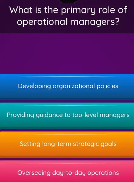 What is th e primar u role o f
oper ation al ma nage rs?
Developing organizational policies
Providing guidance to top-level managers
Setting long -term strategic goals
Overseeing day -to-day operations