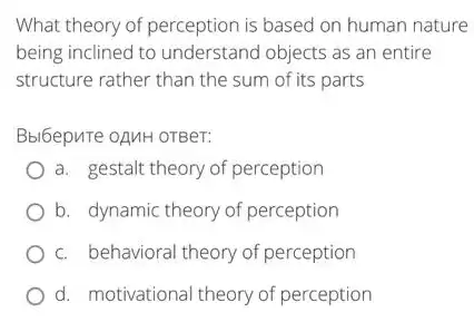 What theory of perception is based on human nature
being inclined to understand objects as an entire
structure rather than the sum of its parts
Bbl6epuTe oAMH OTBer:
a. gestalt theory of perception
b. dynamic theory of perception
c. behavioral theory of perception
d. motivational theory of perception