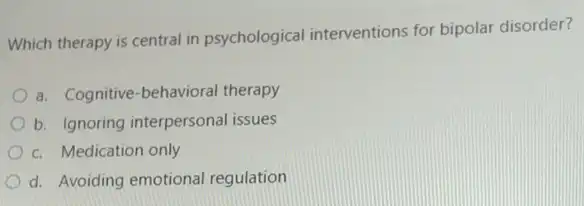 Which therapy is central in psychological interventions for bipolar disorder?
a. Cognitive-behavioral therapy
b. Ignoring interpersonal issues
c. Medication only
d. Avoiding emotional regulation