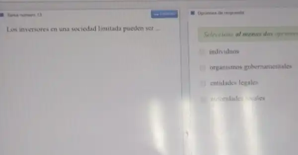 Therea numero 13
Los inversores en una sociedad limitada pueden ser __
- Opciones de respuesta
Seleccione at menos dos opcione
individuos
organismos gubernamentales
entidades legales
autoridades vales