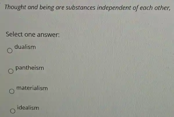 Thought and being are substances independent of each other,
Select one answer:
dualism
pantheism
materialism
idealism