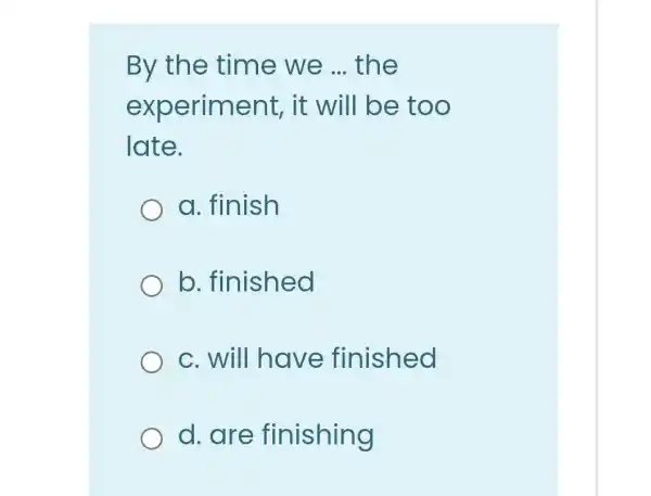 By the time we __ the
experiment , it will be too
late.
a. finish
b. finished
c. will have finished
d. are finishing