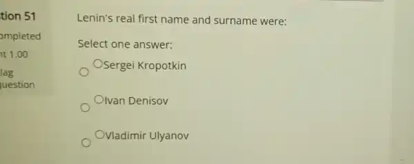 tion 51
ompleted
nt 1.00
lag
uestion
Lenin's real first name and surname were:
Select one answer:
OSergei Kropotkin
Olvan Denisov
Vladimir Ulyanov