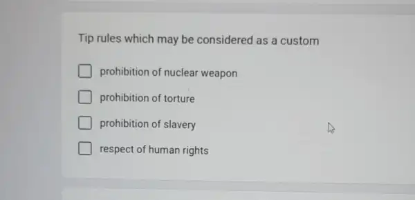 Tip rules which may be considered as a custom
prohibition of nuclear weapon
prohibition of torture
prohibition of slavery
respect of human rights