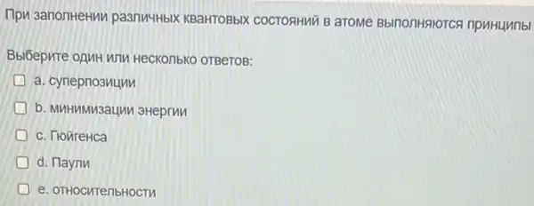 Tipu sanonHeHMV pasnu-HbIX KBaHTOBbIX COCTORHMU B aTOMe Bbinontisiorcs npuHumbl
Bbibepure oguH unu Heckonbko oTBeTOB:
D a. cynepno3uunn
D b. MMHMNSaUM SHeprun
D c. Trouretica
d. Haynu
D e. OTHOCHTenbHOCTV