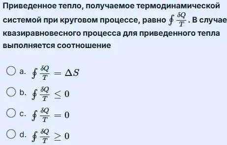 TipuBegeHHoe Tenno nonyuaeMo e repMoRMHaMMYeCKON
CHCTeMOY npu KpyroBoN npouecce, paBHO oint (delta Q)/(T) . B cnyuae
KBa3MpaBHOBecHoro npouecca png npuBegeHHoro Tenna
BbinonHgeTCA COOTHOLIJeHMe
a. oint (delta Q)/(T)=Delta S
b. oint (delta Q)/(T)leqslant 0
c. oint (delta Q)/(T)=0
d. oint (delta Q)/(T)geqslant 0