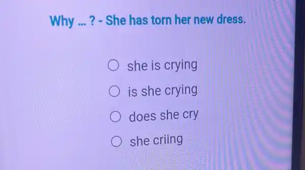 Why __ ? - She has torn her new dress.
she is crying
is she crying
does she cry
she criing