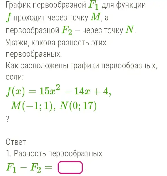 Tpaduk nepBoo6pa3Hoủ F_(1) p
f npoxognt 4epe3 Touky M . a
nepBoo6pa3Hou F_(2) - yepe3 To4ky N.
ykaxku, KaKOBa pa3HOCTb 3TUX
nepBoo6pa3HbIX.
Kak pacnonoxeHbl rpadukv nepBoo6pa3HbIX,
ecjln:
f(x)=15x^2-14x+4
M(-1;1),N(0;17)
?
OTBeT
1. Pa3HOCTb nepBoo6pa3HblX
F_(1)-F_(2)=