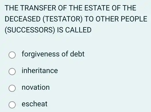 THE TRANSFER OF THE E STATE OF THE
DECE ASED (TES TATOR)) TO OTH ER PE OPLE
(SUCCESSORS) IS CALLED
forgiveness of debt
inheritance
novation
escheat