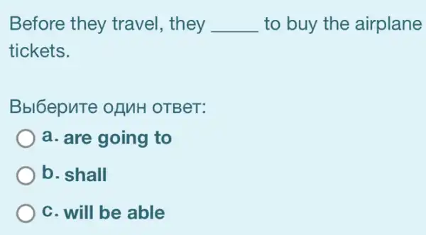 Before they travel, they __ to buy the airplane
tickets.
Bbl6epuTe OLMH OTBeT:
a. are going to
b. shall
C. will be able