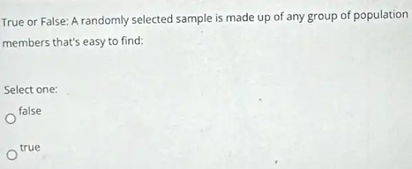 True or False: A randomly selected sample is made up of any group of population
members that's easy to find:
Select one:
false
true