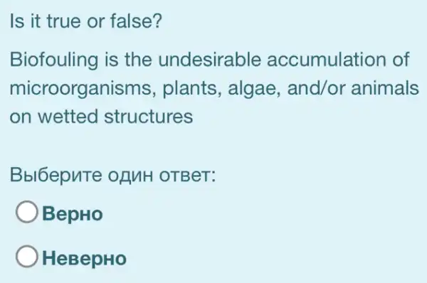 Is it true or false?
Biofouling is the undesirable accumulation of
microorganisms , plants, algae , and/or animals
on wetted structures
Bbl6epuTe of MH OTBeT:
BepHo
HeBepHo