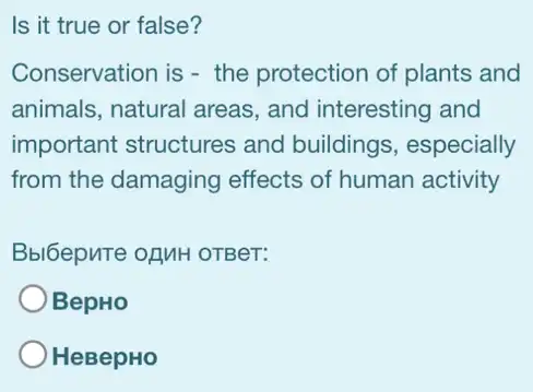 Is it true or false?
Conservation is - the protection of plants ; and
animals, natural areas , and interesting and
important structures and buildings , especially
from the damaging effects of human activity
Bbl6epnTe ofuH OTBeT:
BepHO
HeBepHo