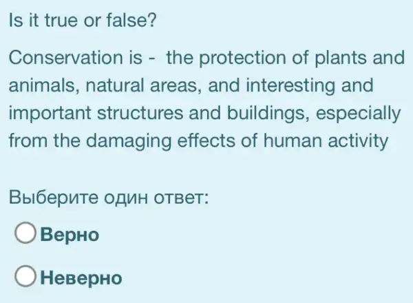 Is it true or false?
Conservation is - the protection of plants and
animals, natural areas, and interesting and
important structures and buildings , especially
from the damaging effects of human activity
Bbl6epute of MH OTBeT:
BepHo
HeBepHo