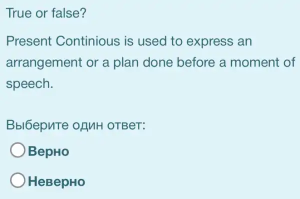 True or false?
Present Continious is used to express , an
arrangement or a plan done before a moment of
speech.
Bbl6epnTe ofMH OTBeT:
BepHo
HeBepHo