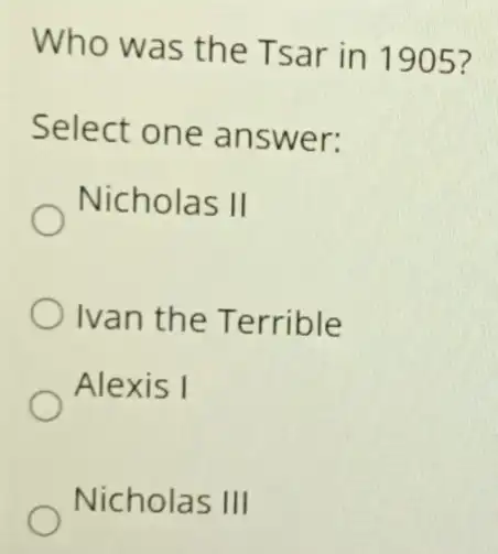 Who was the Tsar in 1905 ?
Select one answer:
Nicholas II
Ivan the Terrible
Alexis I
Nicholas III