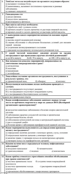 Twentuble M leral 161 Bosteiicrsyior na oprammen enexyromum o5pa30M:
a) Bbl 3blBa HOT TOZTOBHBIC 60:111;
6) Ha karu HBas Cb, Bb/3b/Baror nocrenentroe orpannenne u pakobble
3a6one BaHH
B) CH WAKaIOT HMMYHHTET
Tuno IMHaM HST-3 TO:
a) pa3,ten Qu3HKII;
6) nezocrarox zzsurkenus;
Ilpu oxorax mẽ209500 neo6sozimo:
6) npoMbiTb BOZOG II cnenaris npissowky is pactsopa mumesoli KHCHOTEI;
B) npoMbiTb Boztoii n mo6oii KHCHOTEL.
C mamomenus kakoro seponpustrus I nammaerca oxazame nepsoir
IIOMOIIII?
a) sazonac.compoin seputumekoil nowour
6) ouenka o6crauoBKII II obécarrevenurs 6esonacilian yeaowill gun oka3aHHS
nepBoil noMormu
B) yerpanewus arsneyrpokalomero COCTORHHA
C Rakoii vacroroii B bIllO. I unior nameme pykamn Ha rp yunny
moerparammero mpw mposezenun cep.re=mo-xēroynoã pea HHMa uun?
a) no 60 B MHHYTY	6) 60-70 B MHHYTY	B) 100-120 3 MHHYTY bIC
Kak H a3bIBa eTCH KOMILIEKE Meponpusarnin,
I yunu Touke mme MukpoopramizMoB B paue?
a) anthcentuka
6) acentuka
B) BaK HHHaHH
Twacceituree cocromune opranuswa nocrpa,jasmero, macrymunice 8
pesyabrare rpaBMbl, 310:
a) TpanMarnueckn# mok;
6) 06Mopok;
B) Korulane.
cayyasx:
a) y nocrparasuero orcyrcrnyer jasanner,
6) y
B) y nocrparamero Geceoswar CIBHOE COCTORHHE.
9.
Kasare ueunpexamonnaie safo.zenauus 3amusaior nepsble verbipe
Mipe no zamuniM BO3 (Bcemmpuoii
opramusaumu zapasooxpanemus)?
a) Menyaowiko-kuntewise sabonesawuan
CHCTCMbl
6) sa6onesamus cepzewno-cocyancroi CHCTPMbl H Xponmueckas
o6CTPYKTHBHax 607163Hb
Hewrpanbnoii nepsnoii cucreMs!
r) pak H caxapHbii AHaber
A) 602e3H11 KPOBM H CHCTCMEI
omperenenna npusuakos
Kwsun y nocrparasmero?
C noMotliblo 3pemua, cryxa,OCA3aHHA
B) Hamme rpagM; r)nposepka nyanca na Marwerpanbilisa aprepusex
a) nposepka nyilsca na nepapepuyeckux aprepuax
Kasanwu nyymsun sorry neperasaraen
6) MexamuecKHM
r) BO,IHbIM
A) KOHTAKTHBIM
KaKne npuèmbl OTHOCATCAR upocretimums enoco6ax obes60.118amma
npu rpasme konemocreii?
a) Mecruoe mpustenenne renua
6) cospanue nokos nospek,jemoi
KOHCHHOCTH
r) pactupame nospekiēmoi
a) mpusteneme obes602MBaromuns nexapertsembex mpenaparos