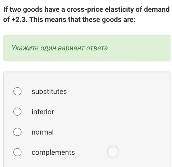 If two goods have a cross -price elasticity of demand
of +2.3 . This means that these goods are:
ykaxuTe ORNH BapuaHT OTBeTa
substitutes
inferior
normal
complements