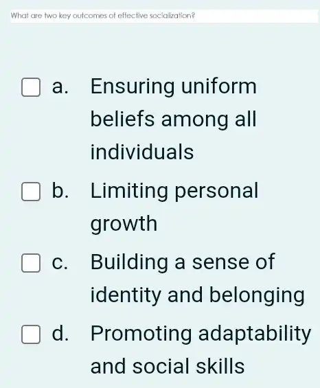 What are two key outcomes of effective socialization?
a. Ensuring uniform
beliefs among all
individuals
b. Limiting personal
growth
c. Building a sense of
identity and belonging
d. Promoting adaptability