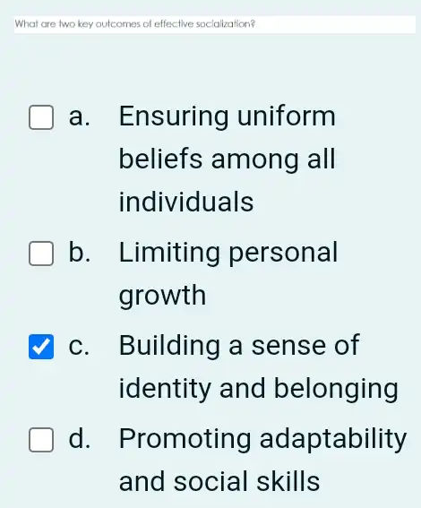 What are two key outcomes of effective socialization?
a. Ensuring uniform
beliefs among all
individuals
b. Limiting personal
growth
√ c. Building a sense of
identity and belonging
d. Promoting adaptability