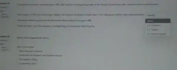 uestion 25
complete
night I
Make
question
Marks
question
Correlate the economic transformation 1992 2005 and the corresponding name of the Head of Government who carried out this transformation
State support of the Fuel and Energy Complex, the creation of system of State Short Term Obligations (GKO), ruble cedenomination
square 
Select
Temporary refusal to pay external and internal debts (default) in August 1998	Select.
Shock therapy, price liberalization the beginning of privatization State Property	SV. Kiriyenko
ET Gaidar
Which event happened the latest?
Select one answer
Batus invasion of Russia
Unification of Northern and Southern Russia
The Baptism of Rus
Lyubechsky sezd