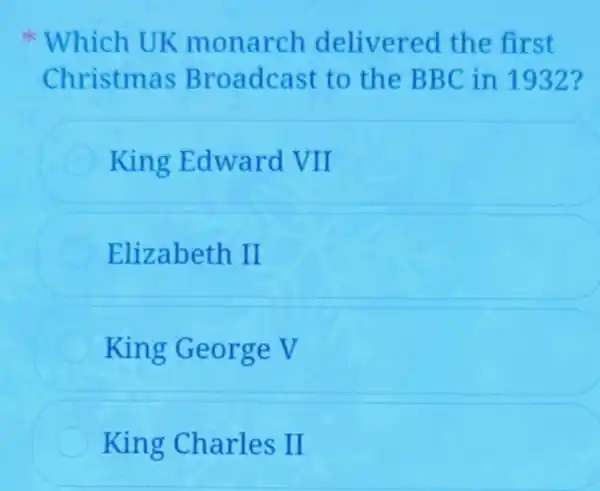 Which UK monarch delivered the fir st
Christmas Bro adcast to the BBC in 1932?
King Edward VII
Elizabeth II
King Geor ge V
C King Charles II