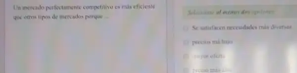 Un mercado perfectamente competitive es más eficiente
que otros tipos de mercados porque __
Seleccione al menos dos opciones
Se satisfacen necesidades más diversas.
precios má bajo
mayor ofert
precio mas allo