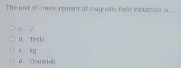 The unit of measurement of magnetic field induction is __
a. J
b. Tesla
c. kg
d. Coulorisb