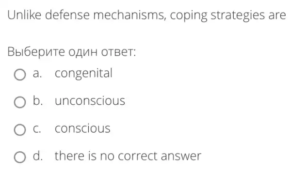 Unlike defense mechanisms, coping strategies are
Bbl6epuTe oAMH OTBeT:
a. congenital
b. unconscious
c. conscious
d. there is no correct answer