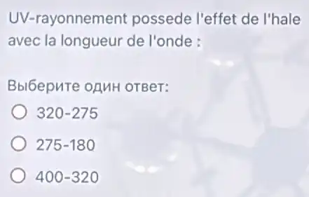 UV-rayonnement possede l'effet de I'hale
avec la longueur de l'onde :
Bbl6epure oAMH OTBeT:
320-275
275-180
400-320