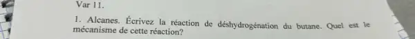 Var 11.
1. Alcanes. Écrivez la réaction de déshydrogénation du butane. Quel est le
mécanisme de cette réaction?