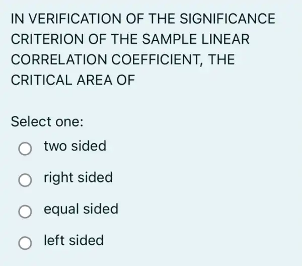 IN VER IFICAT ION O F THE SIGNI FICA NCE
CRITE RION OF TH E SAM IPLE L INEAR
CORR ELATIO N COE FFIC IENT, T HE
CRITIC AL ARE A OF
Select one:
two sided
right sided
equal sided
left sided