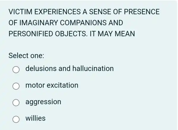 VICTIM EXPE RIENCE S A SEN SE OF PR ESEN CE
OF IMAGIN ARY COM PANIO NS AND
PERSO NIFIED OBJEC TS. IT M AY MEAN
Select one:
delusions ; and hallucination
motor excitation
aggression
willies