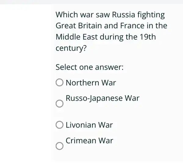 Which war saw Russia fighting
Great Britain I and France in the
Middle East during the 19th
century?
Select one answer:
Northern War
Russo-Japanese War
Livonian War
Crimean War