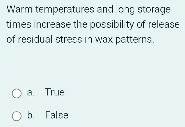 Warm t emper atures and long st orage
times incre ase th e poss ibility o f relea se
of res idua I stress in wa x pattern S.
a. True
b. Fal se