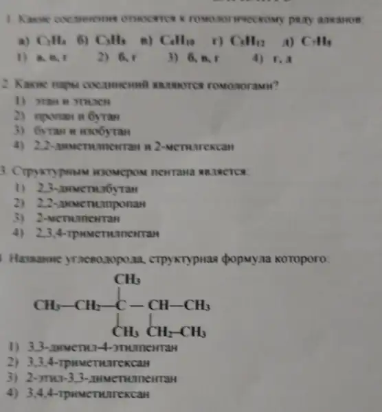 WHECKOMY party anxamos:
a) C_(2)H_(4) 6) C_(3)H_(3) B) C_(4)H_(10) r) C_(5)H_(12) A) C,H_(s)
1) a, B, r	2) 6. r	3) 6,8,1 4) r, a
2. Kasone naps coennemen
2) nponan n GyTam
3) 6yTan H 1006yTan
4) 2.2-anwen uncurran in 2-wenunrexcan
1) 2.3
2) 2.2-amservanponan
3) 2-M CTRUIDENTAN
4) 2,3,4-rpumeri ancwran
Hassanae yraceozopona , cTpyxtypnaa (popmyna Koroporo:
CH_(3)-CH_(2)-C-CH_(2)-CH_(3)
1) 3.3-anmerm.14-3THLIneHTAH
2) 3,34
3) 2-
4) 3,4,4 -TPMMCTHUTCKCGH