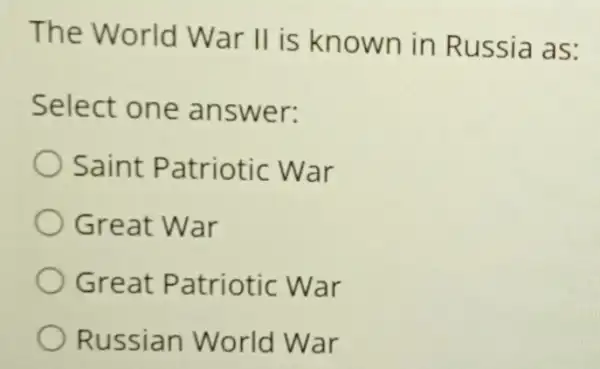 The World War II is known in Russia as:
Select one answer:
Saint Patriotic War
Great War
Great Patriotic War
Russian World War