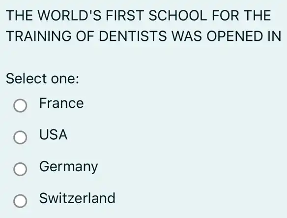 THE WORLD'S FIRST SCHOOL . FOR THE
TRAINING OF DENTISTS WAS OPENED IN
Select one:
France
USA
Germany
Switzerland