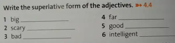 Write the superiative form of the adjectives.4.4
1 big __
4 far __
2 scary __
5 good __
3 bad __
6 intelligent __