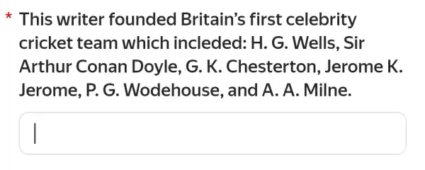 This writer founded Britain's first celebrity
cricket team which incleded: H . G. Wells, Sir
Arthur Conan Doyle, G. K . Chesterton , Jerome K.
Jerome, P. G . Wodehouse , and A. A . Milne.
square