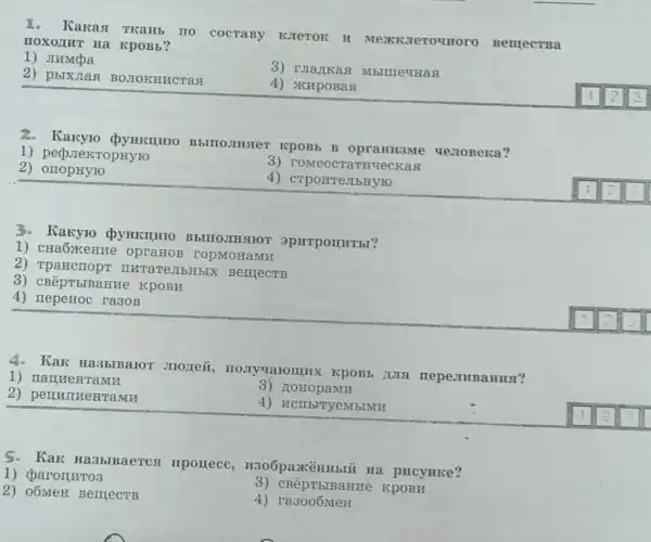 x. Kakas TKaHb IIO COCTABy KJETOR H BentecTBa
HOXOLINT Ha RpOBb?
1) JIHMcpa
3) Iviankas
2) pbixjras BOJIOKHHCTas
4) xxHpoBast
1) perprekropHyro
B opranisme uestoBeka?
2) orropHyro
QYHKIUHTO BbIIIOJIHSUYOT
1) CHaOxeHHe opraHos ropMoHaMH
2) TpaHcrropt IIHTaTeJIbHbIX BentecTB
3)KPOBH
4) repeHoc ra30B
4. Kak HabbiBalor JIOIIei KPOBE NIST
1) rra IIHeHTa
3) HoHopaMH
2) pell name HTAMH
4) HCIIEITYeMBIMII
5. Kak Ha3binaercx npouecc pHCyHKe?
1) cparoII,HTO3
3) CBêpTBIBaHHe KPOBH
2) 05MeH BellleCTB
4) ra3005MeH
3) roMeocrarrrueckas
4) crporre