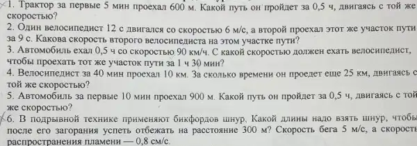 X1. Tpakrop 3a nepBble 5 MHH npoexan 600 M . KaKOã nyTE OH Trpoã,1eT 3a 0,5 4, IBHrasicE c Toã xe
cKopocTbro?
2. OLHHH Be710CHTVLLHCT 12 C IIBHranca co cKOpOCTB10 6m/c a BTOpoã npoexan 3TOT xe y4acTOK
3a 9 c. Kakosa CKOPOCTE BTOpOrO Be70CHTTVLLHCTa Ha 3TOM y44CTKẻ IIYTH?
3. ABTOMO6HIIb exam 0 ,5 4 co cKOpOCTblO 90km/4. C kaKOH cKOpOCTBKO HOIDKEH exarb Benochnentict,
4TO6BI npoexaTb TOT XE yuacTOK nyTH 3a 1 430 MHH?
4. Benocunenucr 3a 40 MHH npoexan 10 KM. 3a CKOTTEKO BpeMeHH OH IIpoener eme 25 KM, IIBHTagCb C
TOỮ xe ckopocTbio?
5. ABTOMO5HTb 3a nepBble 10 MHH npoexan 900 M. Kakoã nyTb OH npo}ner 3a 0,54, IIBHTASIC5 C TOH
xe ckopocTblo?
6. B noipbibrior Textikike . KaKOH AlHHbI HạLIO B3NTB iuHyp, 4TO6b
nocne ero 3aropaHRA yeneri orbexartb Ha paccrosHize 300 M? CKopocTb 6era 5m/c a CKOPOCTE
pacripocrpaHeHHS TIIaMeHH -0,8cm/c.