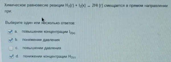 XMMMUeCKOe paBHOBecne peakunn H_(2)(r)+I_(2)(K)rightarrow 2HI(r) CMeLLIAeTCA B npRMOM HanpaBneHMM
npn:
Bbl6epure onuH unn Heckonbko orgeros:
a. noBblueHun KoHueHTpaunn I_(2(x))
G b. noHNKeHMM gaBneHuR
G d. noHwkeHMV KoHueHTpaunn H_(2(r))