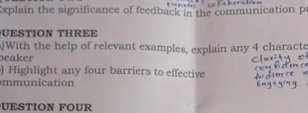 xplain the significance of feedback in the communication p
UESTION THREE
()With the help of relevant examples explain any 4 characte
eaker
) Highlight any four barriers to effective
mmunication
UESTION FOUR