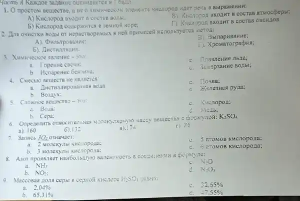 Yacmb A Kaxioe 3a.TaHHe OUCHMBACTCX B 6anit.
1. O npocroM Bellect Be, a He XHMHUECKOM wher paub 8 BblpaxkeHHH:
A) Kucropon Bxoaur B COCTAB BUJIbl:
5). Kheropon axozur B cocras aTMocoepst:
b) KHC.topon COLEPXITCR B 3eMHOH Kope:
T). Kncuropon BXOLIHT B COCTAB OKCY HOB
BOAbl OT HepacTBOPHMbIX B Hei npumecen Kenonb3yeTCR MeTOA:
B). BbinapuBaHHe;
A). DunbrposaHHe:
1). Xpomarorpaprisi;
5)
- 270:
C. Thas/TeHHe Jbla;
a. Topenne cBeuli:
d. 32.MepsaHke BOLIbl;
b. Hcnapenne GeHTMHa:
4. CMecblo BeuiecTB
C. Ho4Ba;
a Bona
d. XenesHan pyna:
b
5. CnoxkHoe Bellect 80-3T0:
C. Kucnopon;
a. Bona:
d. Metb;
b. Cepa:
6. Onpenenutb BelllecTB9 C
K_(2)SO_(4)
a). 160
6).132
B). 174
1). 86
7. 3anucb 3O_(2) O3Ha4aer:
C. 5 aromos
a. 2 Moneky.1b KHCHOPOAA:
b. 3 Monekyitb
C. 6 aTOMOB KHCnopona;
8. A30T npogB.78eT BaneHTHOCTS B coopmyne:
C. N_(2)O
a. NH_(3).
b.
N_(2)O_(3)
NO_(2)
9. MaccoBag zons cepbl B cepHoN KHC.TCTC H_(2)SO_(4) DaBHa:
C. 32.65% 
a. 2,04% 
b. 65.31% 
47,55%