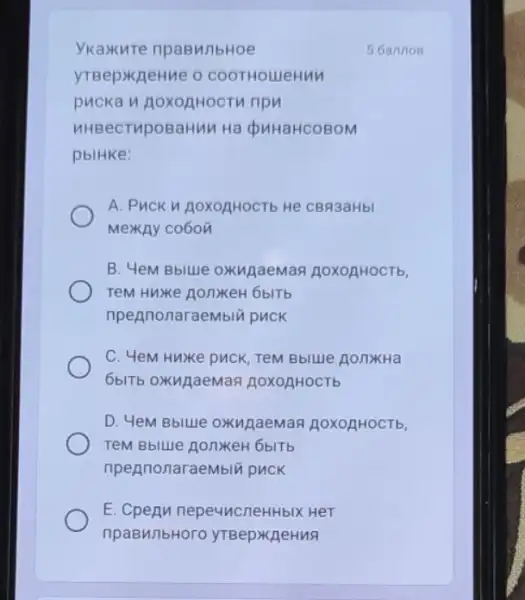 Ykaxure npaBM/1bHoe
COOTHOLIeHNM
pucka n AoxozHocT ripn
HHBecTupoBaHuM Ha QuHaHCOBOM
pblHke:
A. PuCK NAOXOAHOCTE He CBSI3aHbI
MexkAy co6on
B. 4eM Bblue OXHARaeMan ROXOAHOCTb,
TeM HWXe AONXEH 6blTb
npennonaraembiü puck
C. 4eM HuXKe puck TeM Bblue AOnxHa
6blTb oxuaemas AOXOAHOCTE
D. 4eM Bblule OXIXIAAeMan ROXOAHOCTb,
TeM Bblue jonkeH 6blTb
npennonaraembiü puck
E. CpeAn nepe4ncneHHbIX HeT
npaBunbHoro
5 6annos